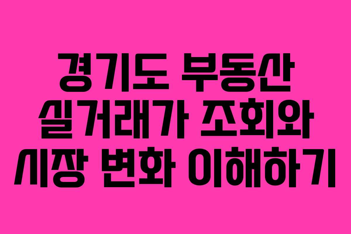 경기도 부동산 실거래가 조회와 시장 변화 이해하기 경기도 부동산 실거래가 조회와 시장 변화 이해하기