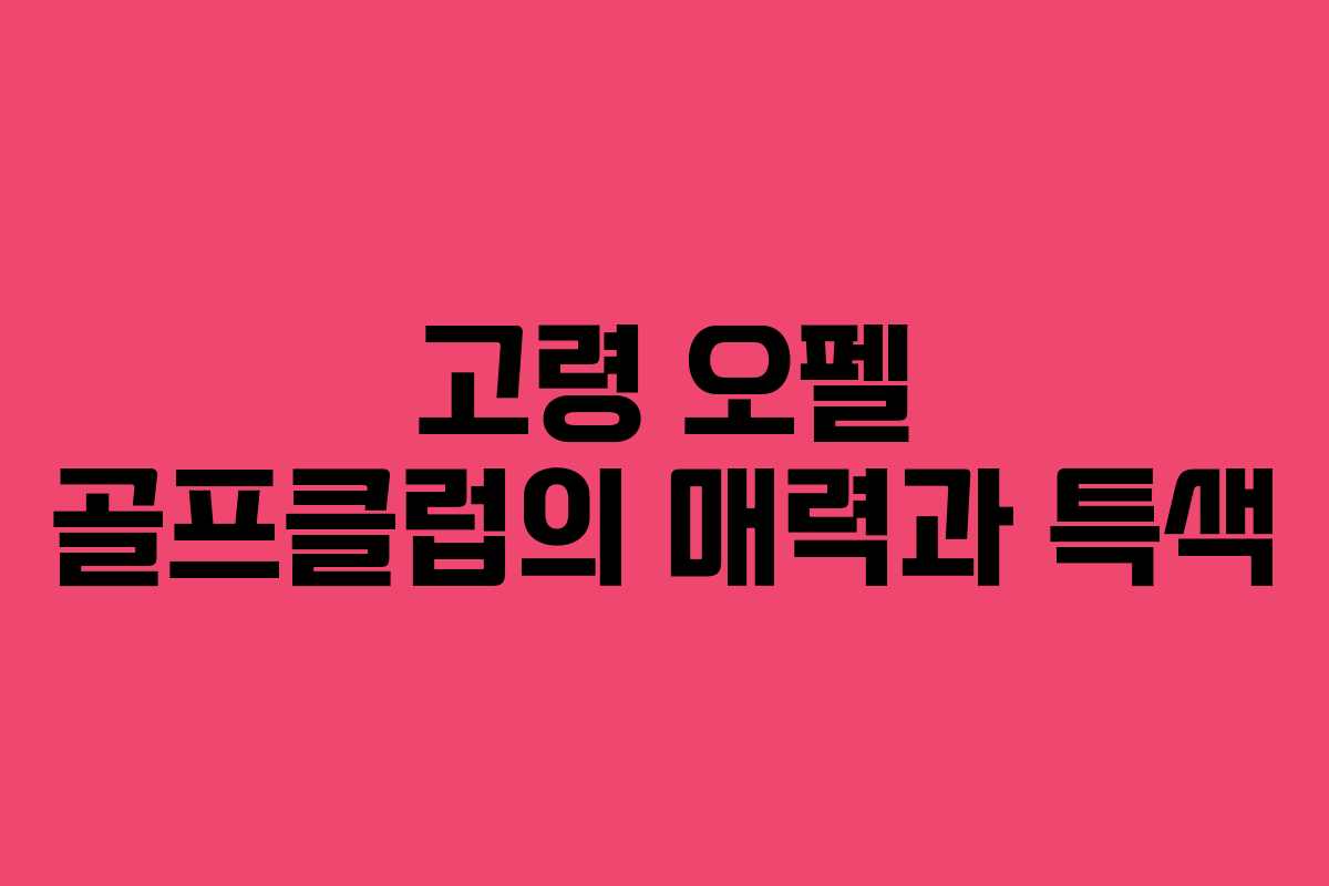 고령 오펠 골프클럽의 매력과 특색