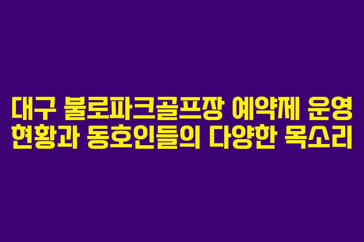 대구 불로파크골프장 예약제 운영 현황과 동호인들의 다양한 목소리 대구 불로파크골프장 예약제 운영 현황과 동호인들의 다양한 목소리