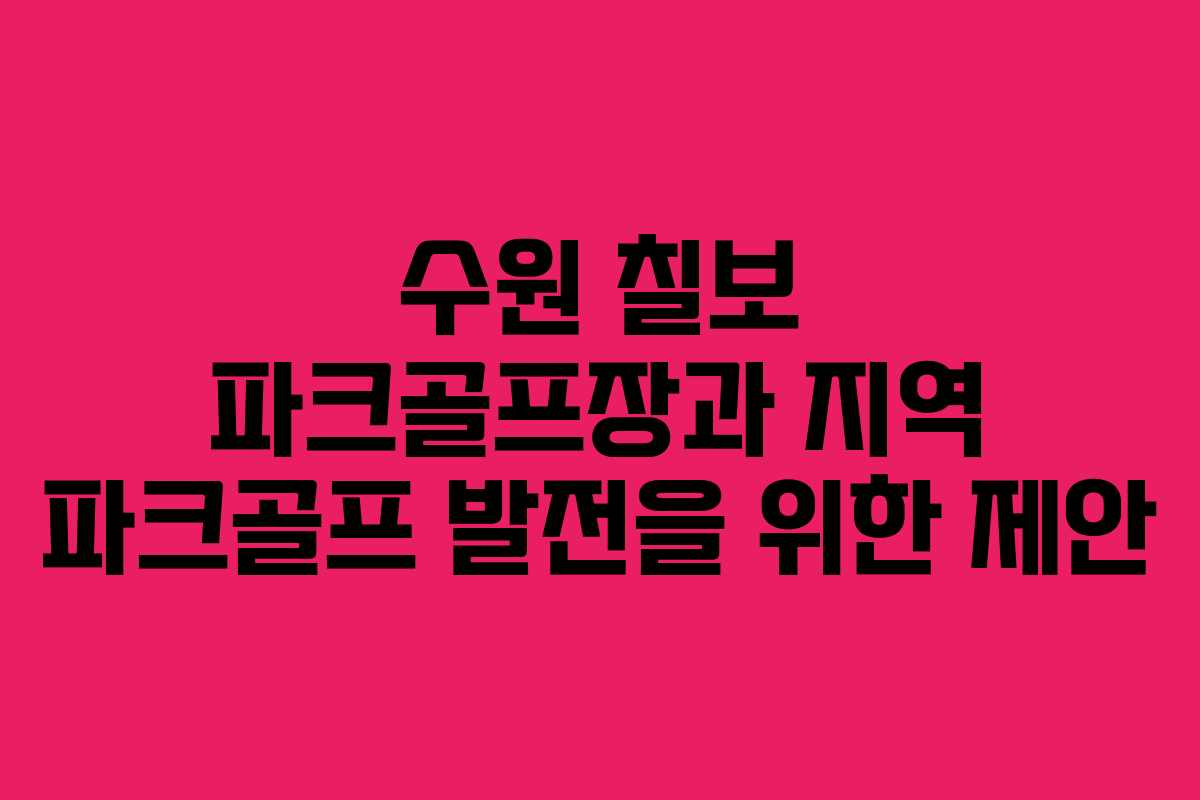 수원 칠보 파크골프장과 지역 파크골프 발전을 위한 제안 수원 칠보 파크골프장과 지역 파크골프 발전을 위한 제안