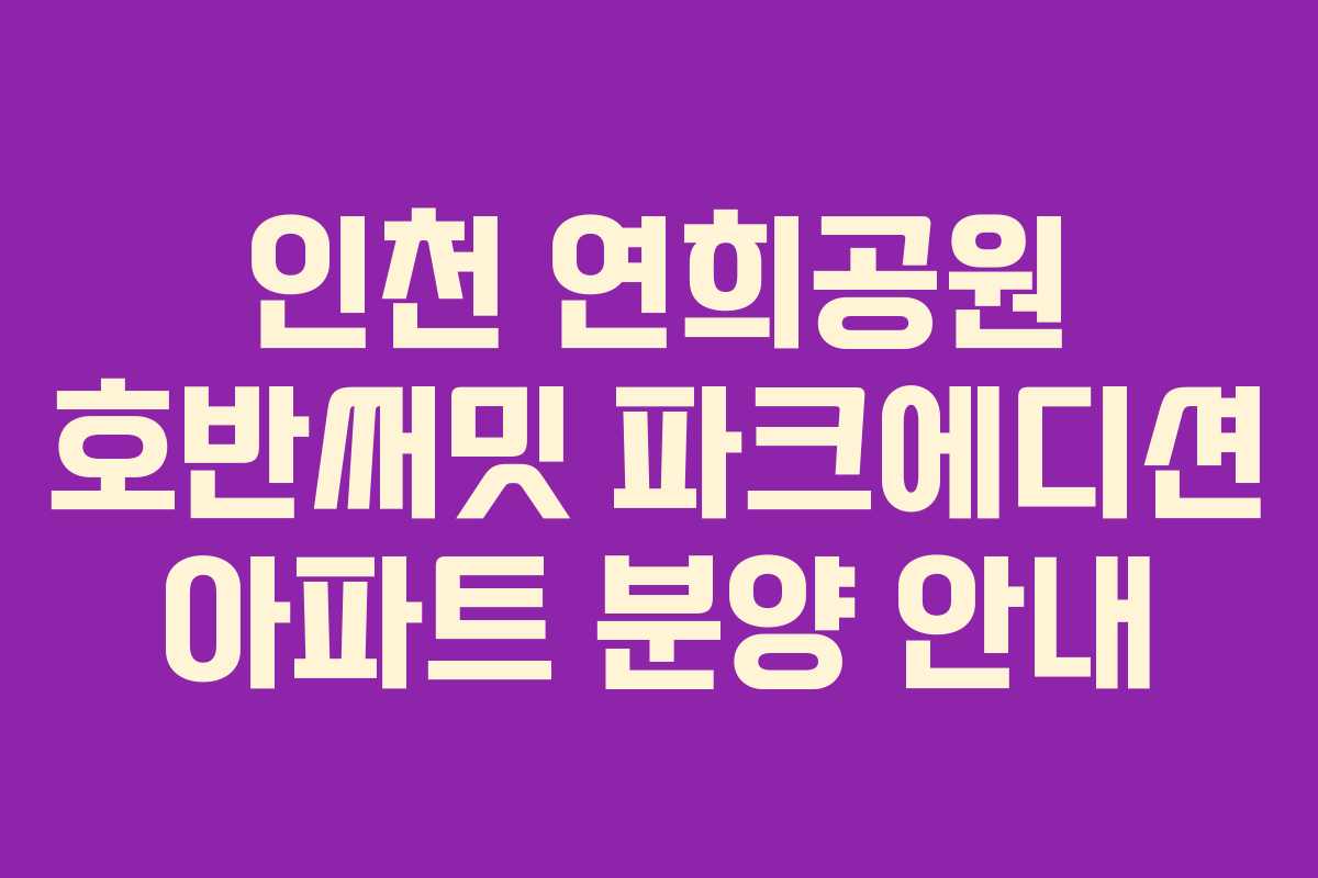인천 연희공원 호반써밋 파크에디션 아파트 분양 안내