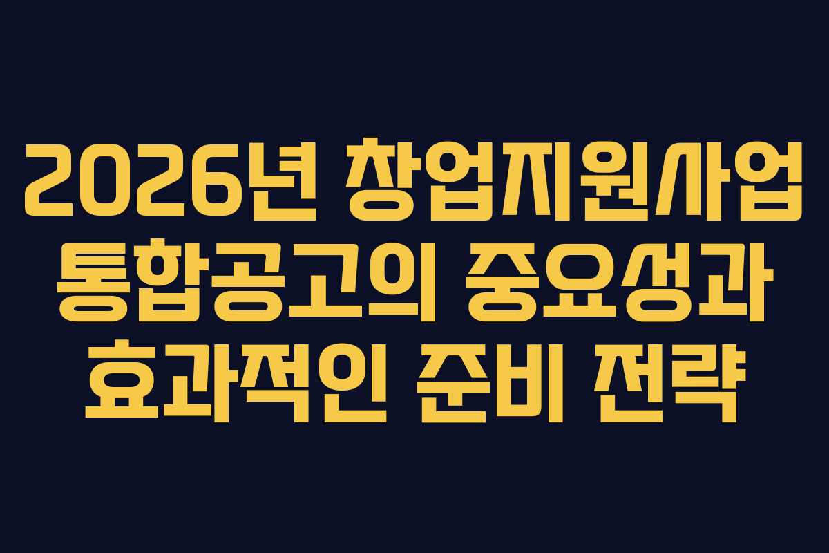 2026년 창업지원사업 통합공고의 중요성과 효과적인 준비 전략