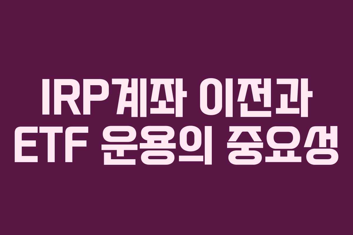 IRP계좌 이전과 ETF 운용의 중요성 IRP계좌 이전과 ETF 운용의 중요성