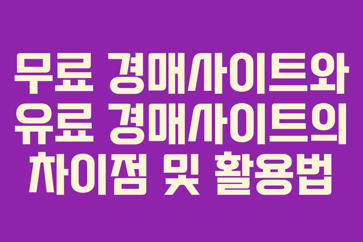 무료 경매사이트와 유료 경매사이트의 차이점 및 활용법