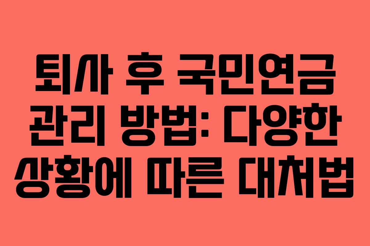 퇴사 후 국민연금 관리 방법: 다양한 상황에 따른 대처법
