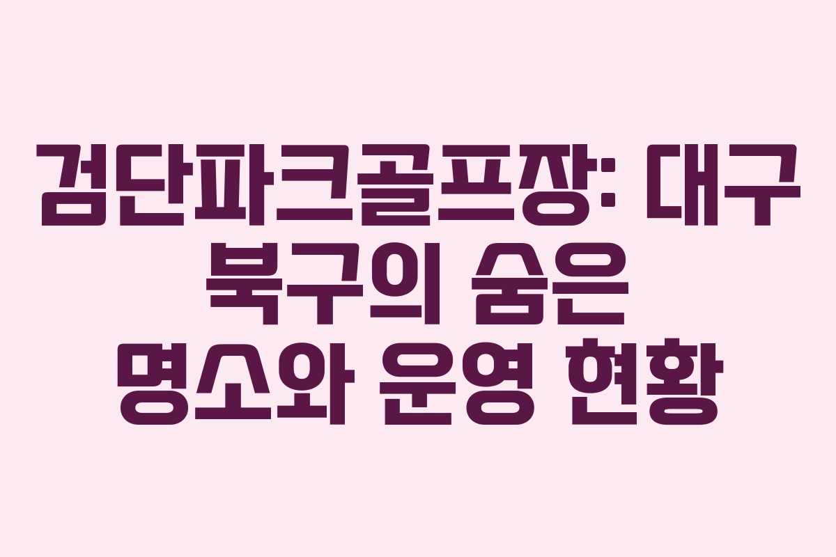 검단파크골프장: 대구 북구의 숨은 명소와 운영 현황