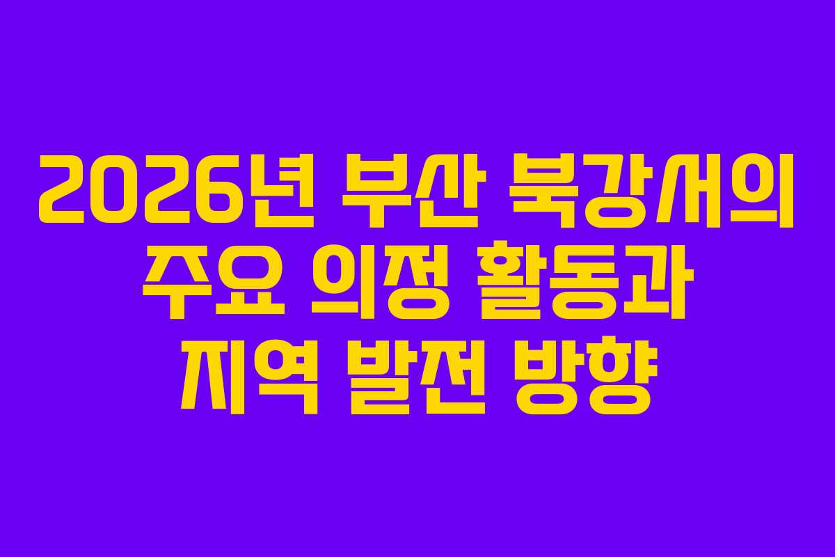 2026년 부산 북강서의 주요 의정 활동과 지역 발전 방향