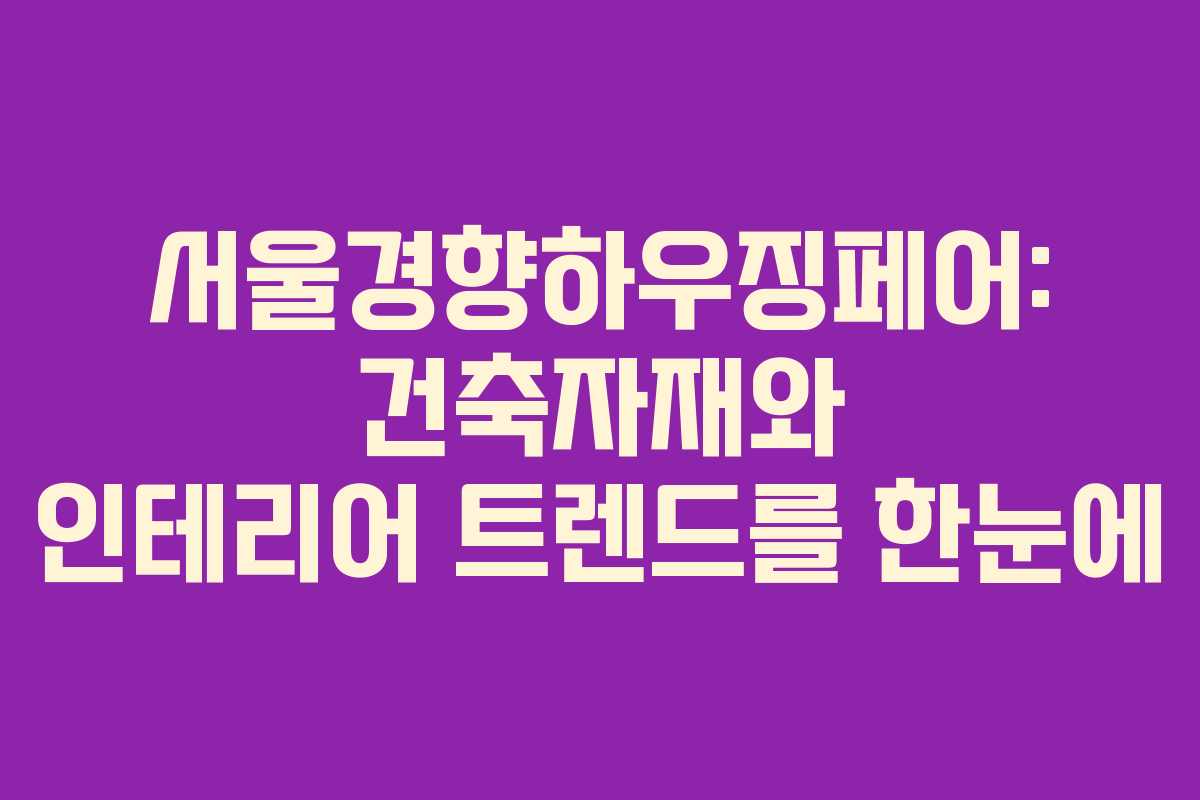 서울경향하우징페어: 건축자재와 인테리어 트렌드를 한눈에