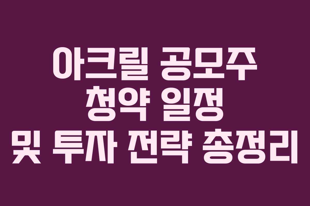아크릴 공모주 청약 일정 및 투자 전략 총정리