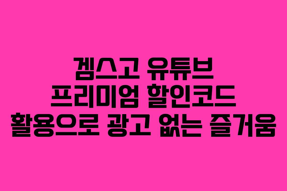 겜스고 유튜브 프리미엄 할인코드 활용으로 광고 없는 즐거움 겜스고 유튜브 프리미엄 할인코드 활용으로 광고 없는 즐거움