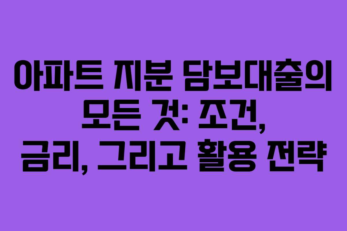 아파트 지분 담보대출의 모든 것: 조건, 금리, 그리고 활용 전략