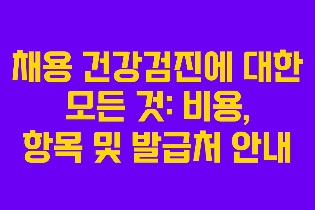 채용 건강검진에 대한 모든 것: 비용, 항목 및 발급처 안내