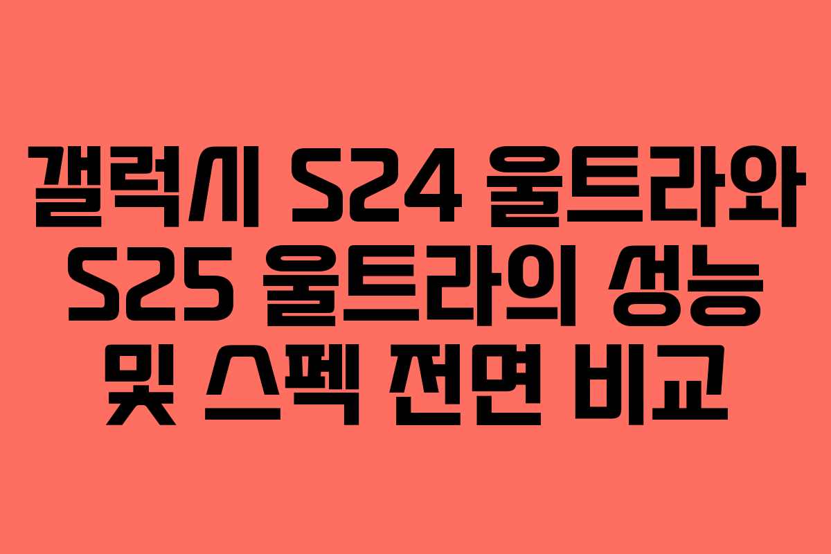갤럭시 S24 울트라와 S25 울트라의 성능 및 스펙 전면 비교 갤럭시 S24 울트라와 S25 울트라의 성능 및 스펙 전면 비교