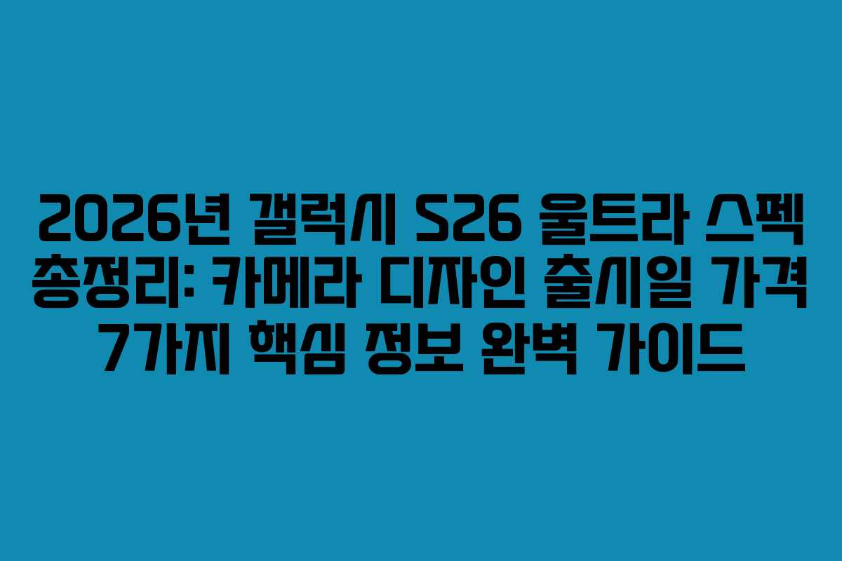 2026년 갤럭시 S26 울트라 스펙 총정리: 카메라 디자인 출시일 가격 7가지 핵심 정보 완벽 가이드