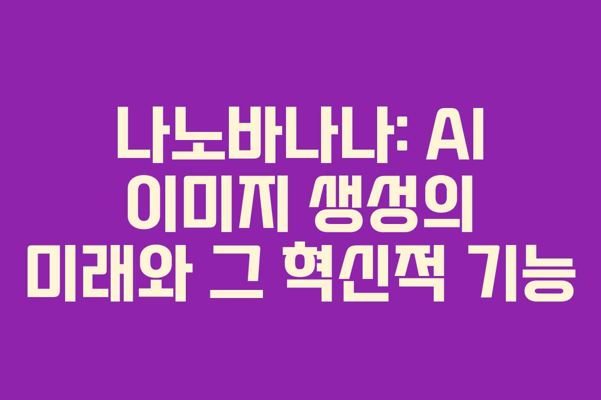 나노바나나: AI 이미지 생성의 미래와 그 혁신적 기능