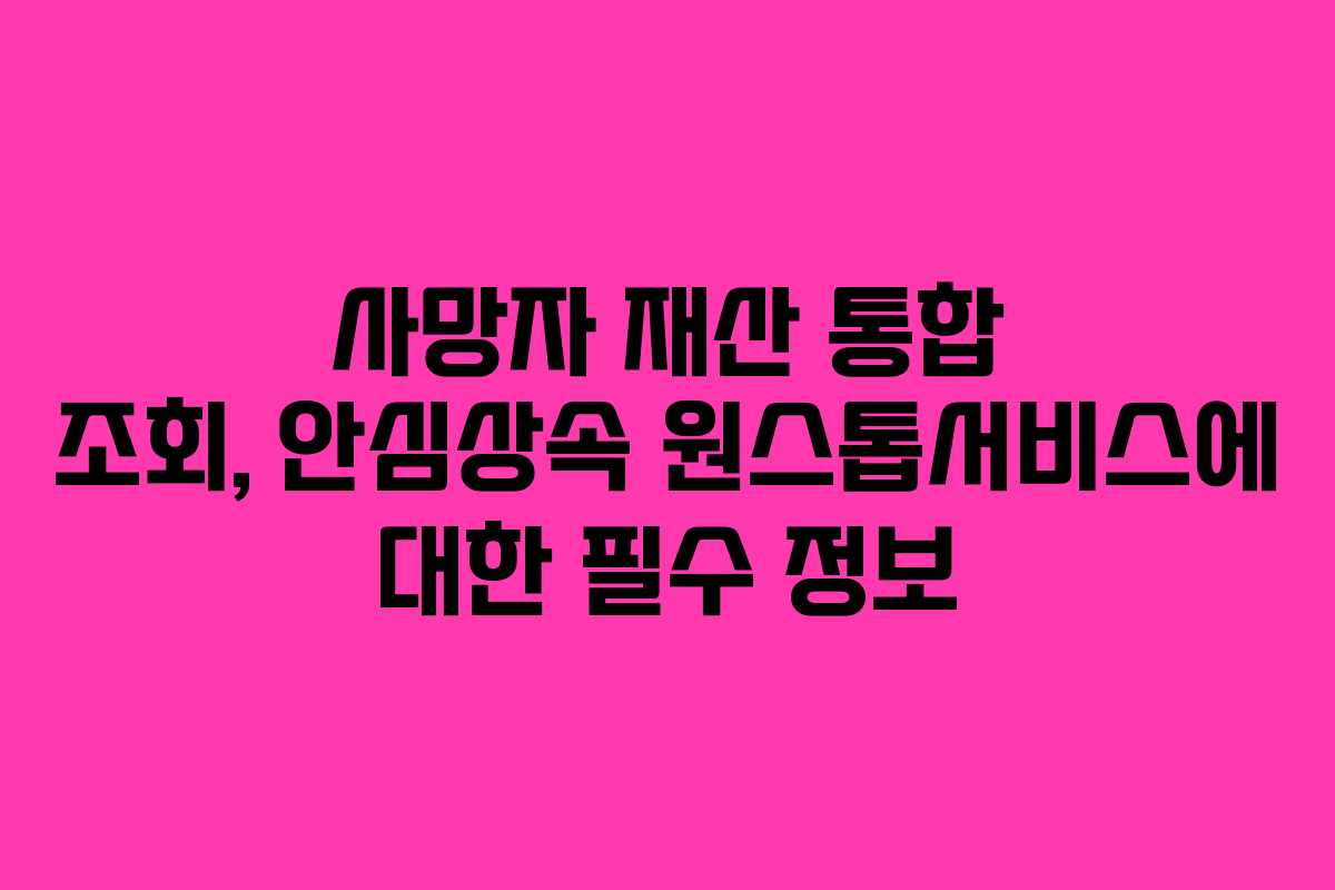 사망자 재산 통합 조회, 안심상속 원스톱서비스에 대한 필수 정보