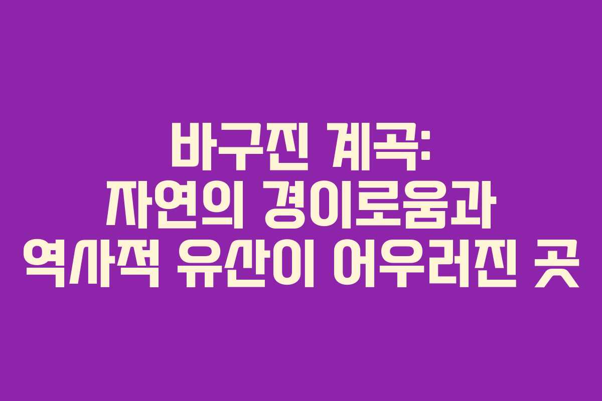 바구진 계곡: 자연의 경이로움과 역사적 유산이 어우러진 곳