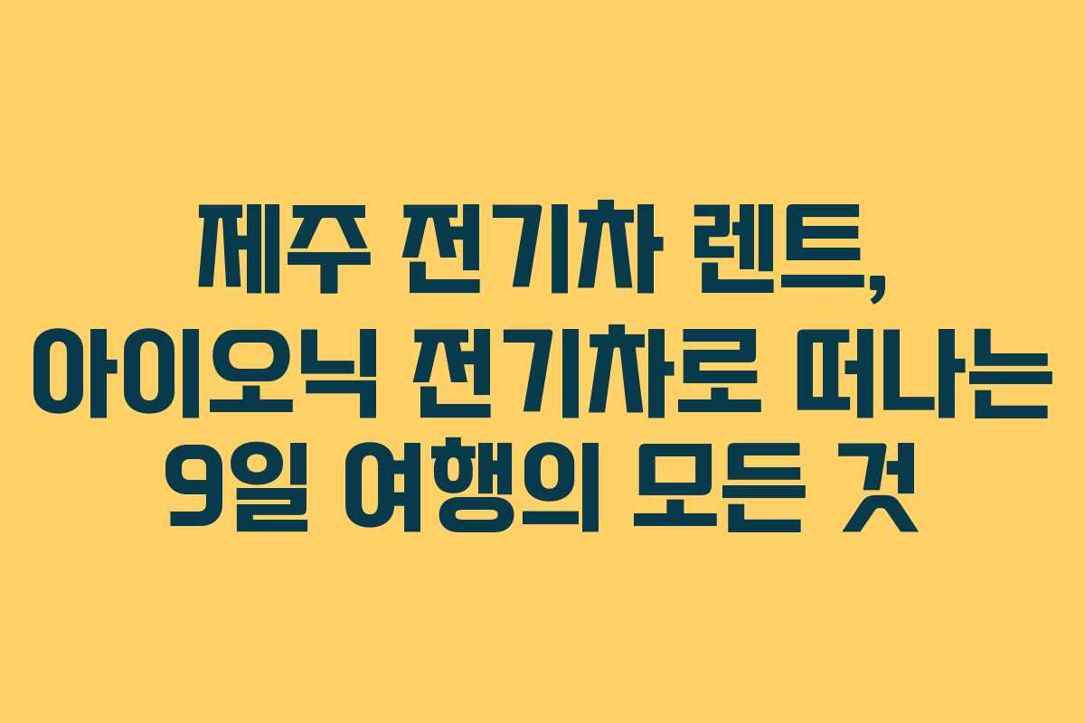 제주 전기차 렌트, 아이오닉 전기차로 떠나는 9일 여행의 모든 것