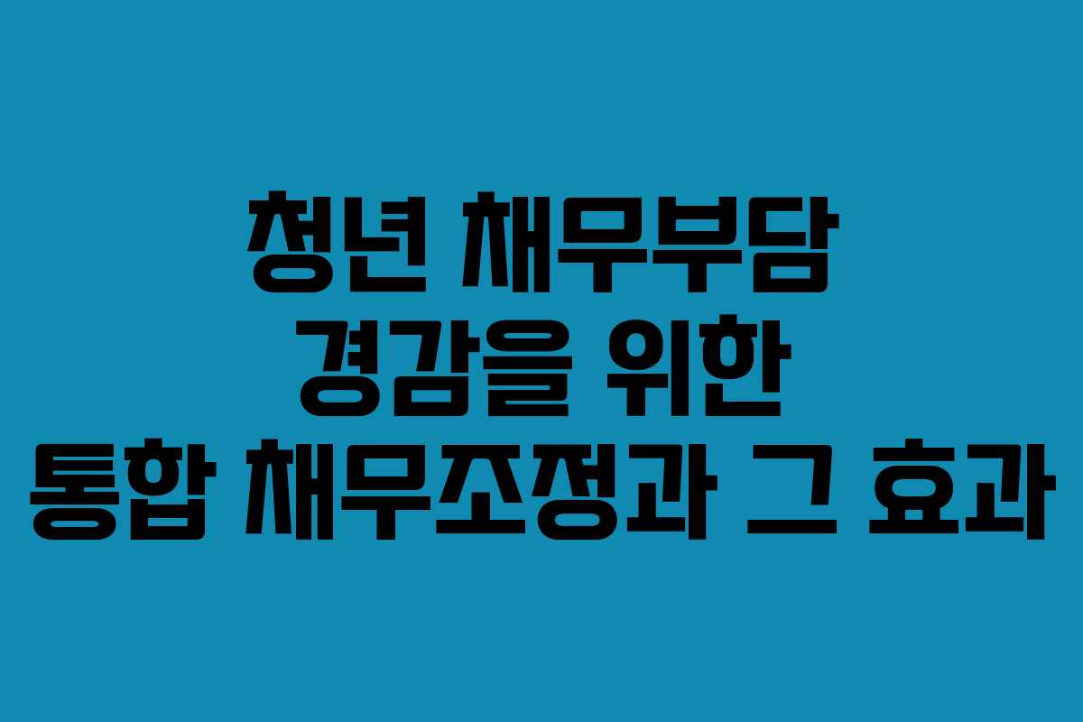 청년 채무부담 경감을 위한 통합 채무조정과 그 효과 청년 채무부담 경감을 위한 통합 채무조정과 그 효과