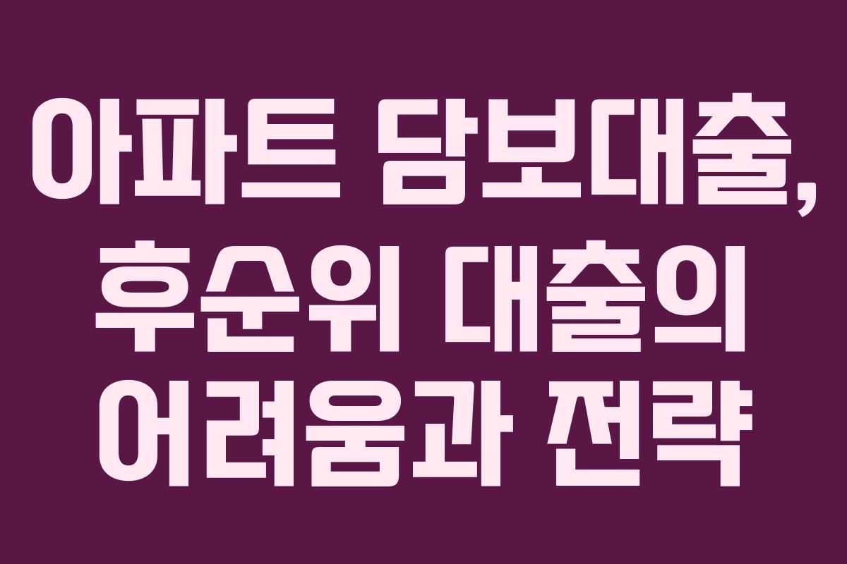 아파트 담보대출, 후순위 대출의 어려움과 전략