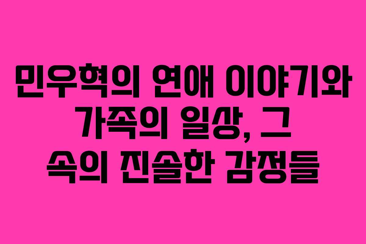 민우혁의 연애 이야기와 가족의 일상, 그 속의 진솔한 감정들