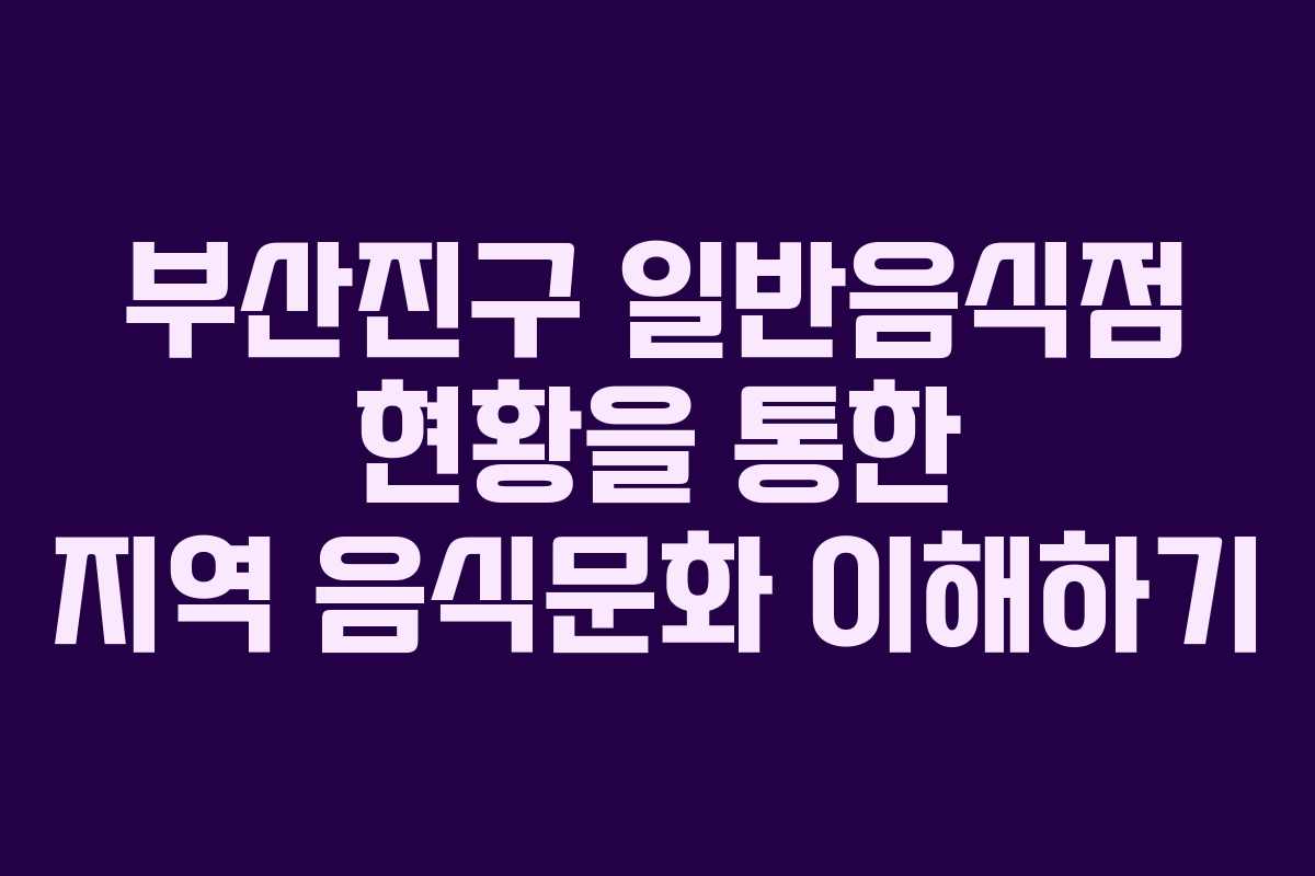 부산진구 일반음식점 현황을 통한 지역 음식문화 이해하기 부산진구 일반음식점 현황을 통한 지역 음식문화 이해하기