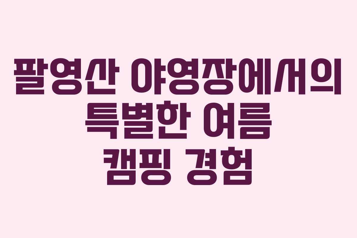 팔영산 야영장에서의 특별한 여름 캠핑 경험