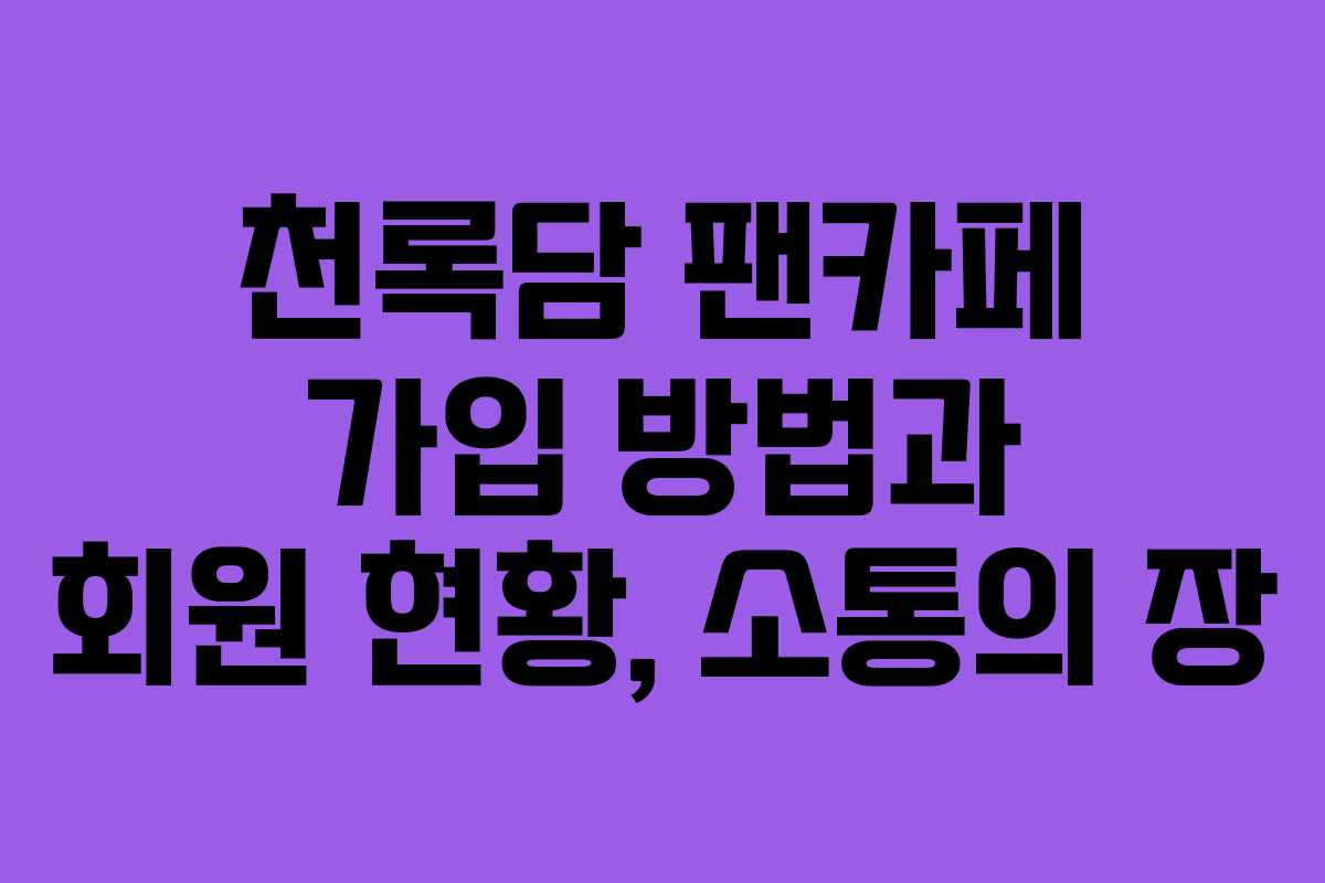천록담 팬카페 가입 방법과 회원 현황, 소통의 장 천록담 팬카페 가입 방법과 회원 현황, 소통의 장