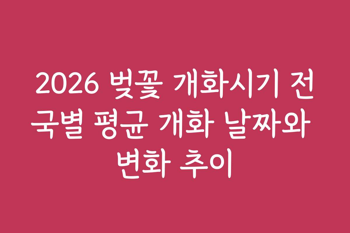 2026 벚꽃 개화시기 전국별 평균 개화 날짜와 변화 추이