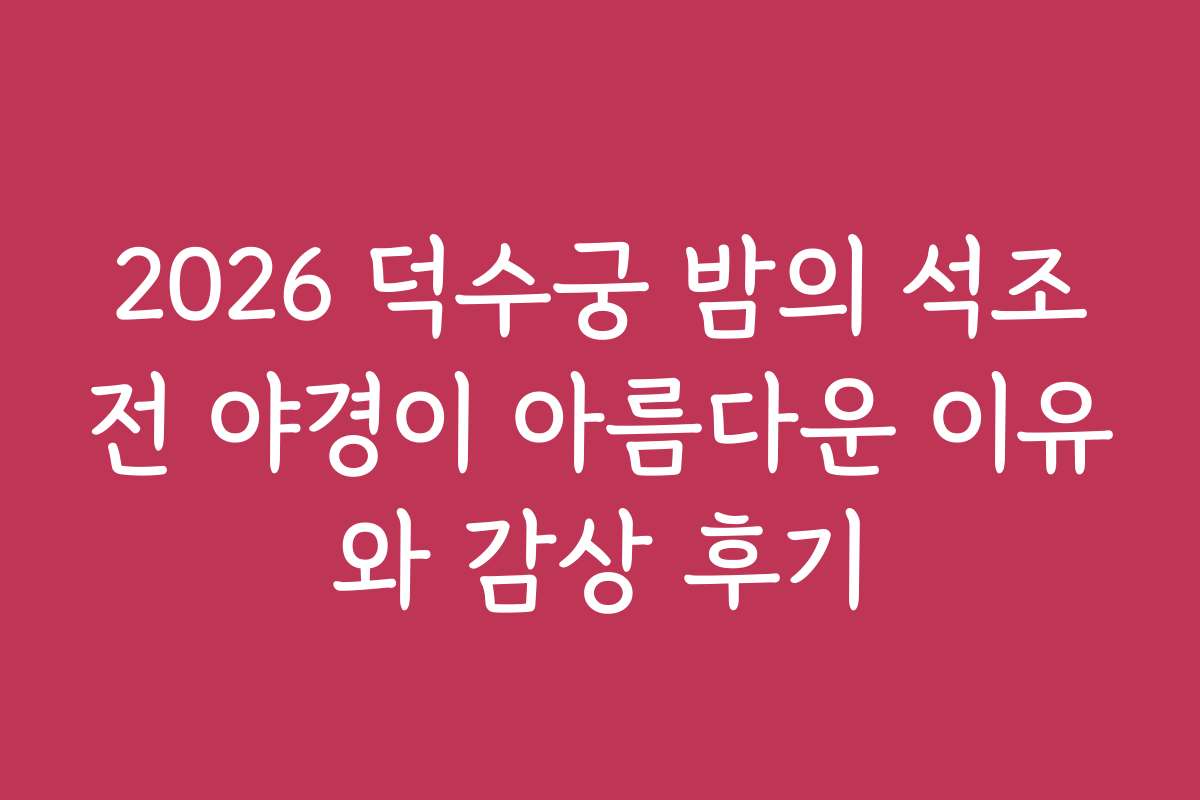 2026 덕수궁 밤의 석조전 야경이 아름다운 이유와 감상 후기