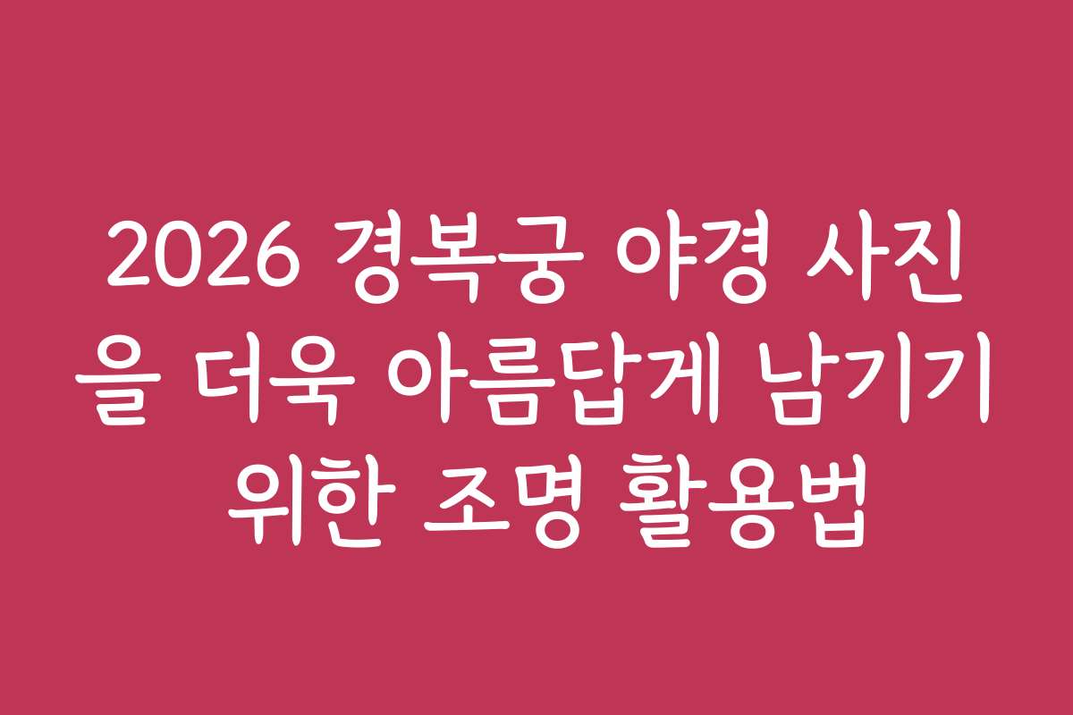 2026 경복궁 야경 사진을 더욱 아름답게 남기기 위한 조명 활용법