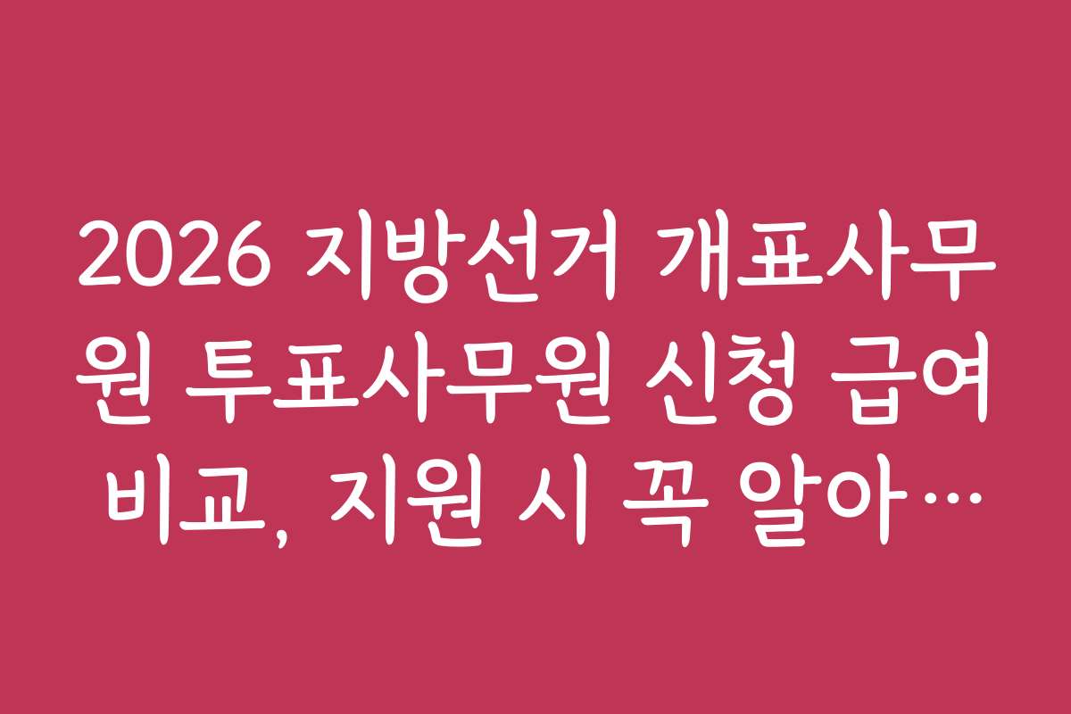2026 지방선거 개표사무원 투표사무원 신청 급여 비교, 지원 시 꼭 알아야 할 자격 조건과 준비서류