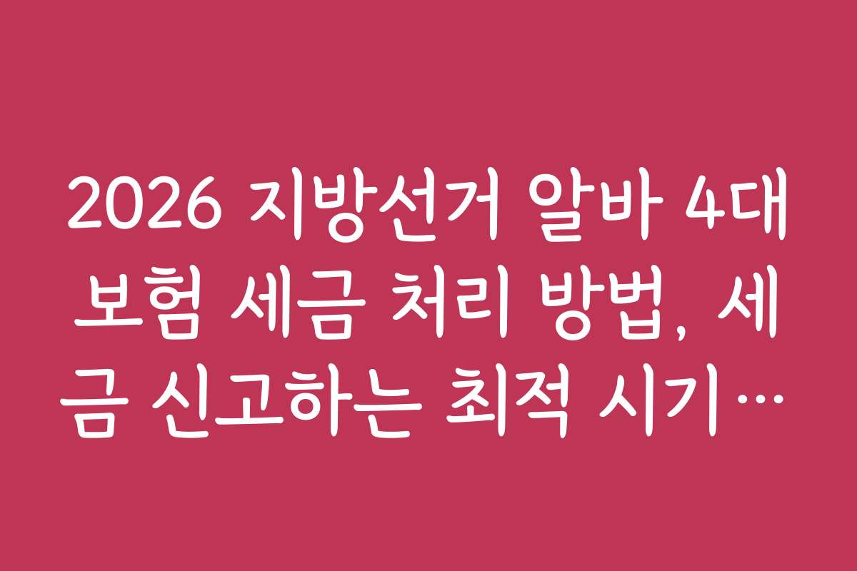 2026 지방선거 알바 4대보험 세금 처리 방법, 세금 신고하는 최적 시기와 방법 안내