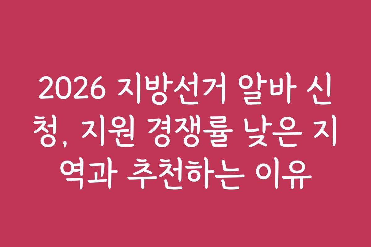2026 지방선거 알바 신청, 지원 경쟁률 낮은 지역과 추천하는 이유 2026 지방선거 알바 신청, 지원 경쟁률 낮은 지역과 추천하는 이유