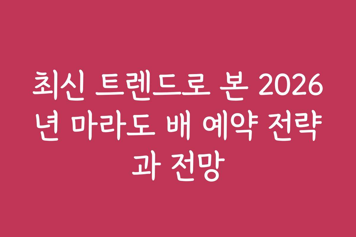 최신 트렌드로 본 2026년 마라도 배 예약 전략과 전망