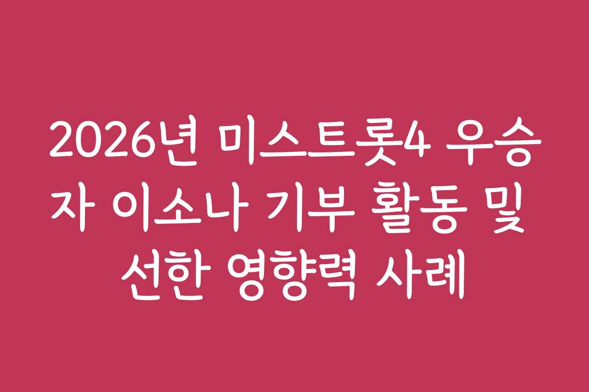 2026년 미스트롯4 우승자 이소나 기부 활동 및 선한 영향력 사례