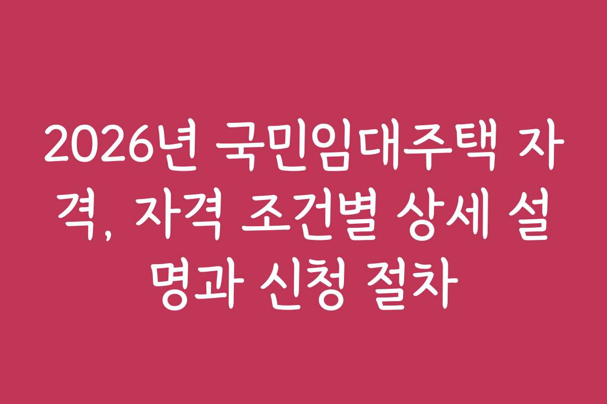 2026년 국민임대주택 자격, 자격 조건별 상세 설명과 신청 절차 2026년 국민임대주택 자격, 자격 조건별 상세 설명과 신청 절차