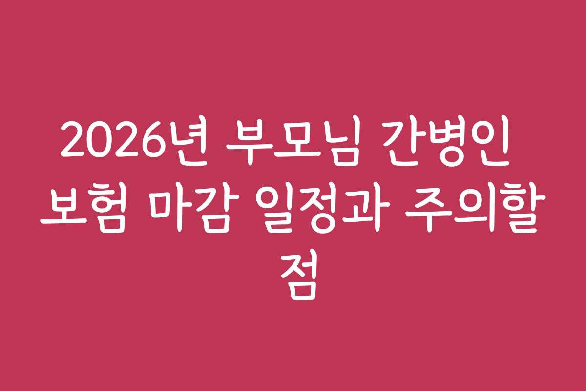 2026년 부모님 간병인 보험 마감 일정과 주의할 점