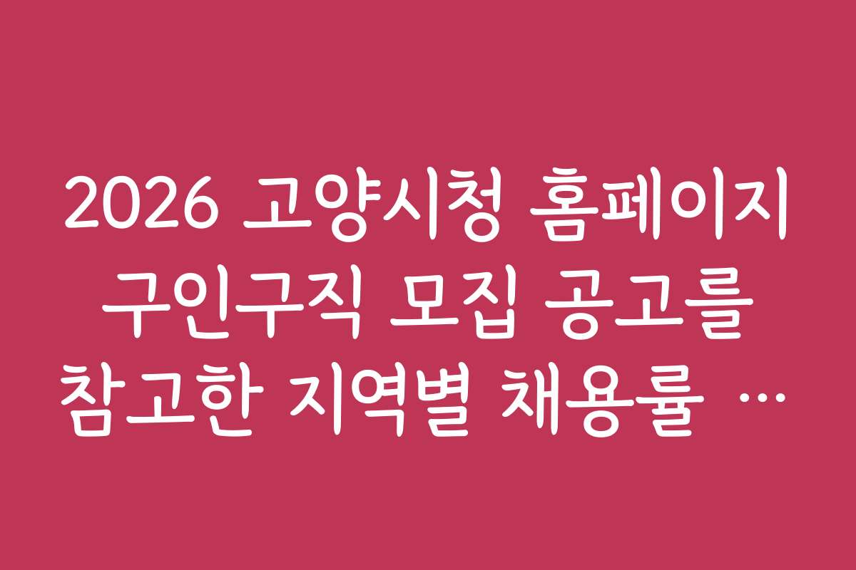 2026 고양시청 홈페이지 구인구직 모집 공고를 참고한 지역별 채용률 통계 2026 고양시청 홈페이지 구인구직 모집 공고를 참고한 지역별 채용률 통계