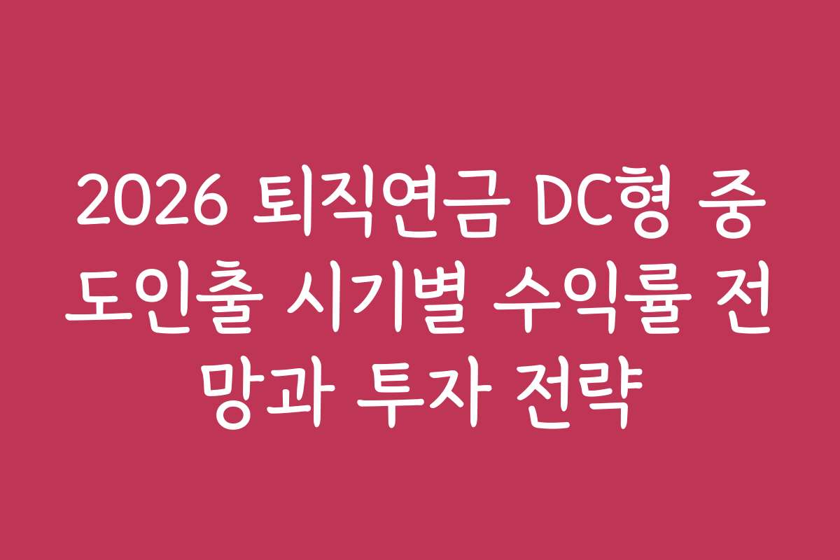 2026 퇴직연금 DC형 중도인출 시기별 수익률 전망과 투자 전략 2026 퇴직연금 DC형 중도인출 시기별 수익률 전망과 투자 전략