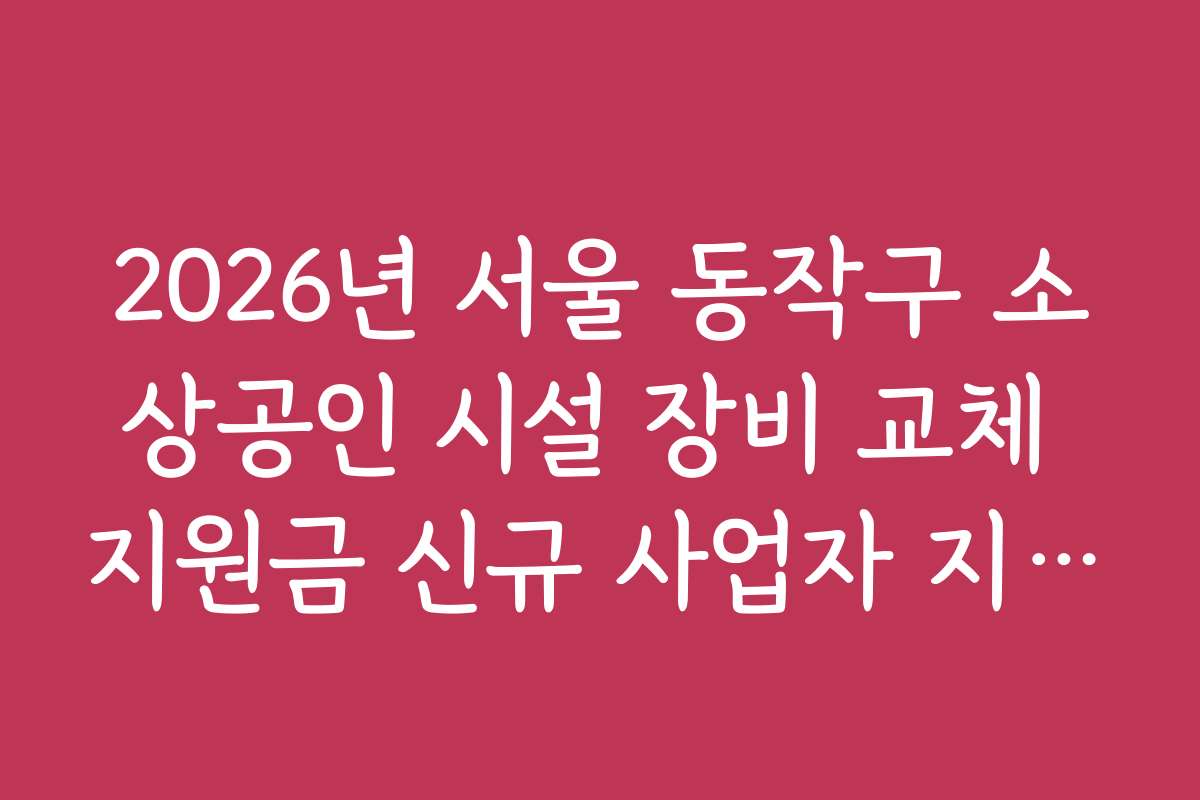 2026년 서울 동작구 소상공인 시설 장비 교체 지원금 신규 사업자 지원 여부