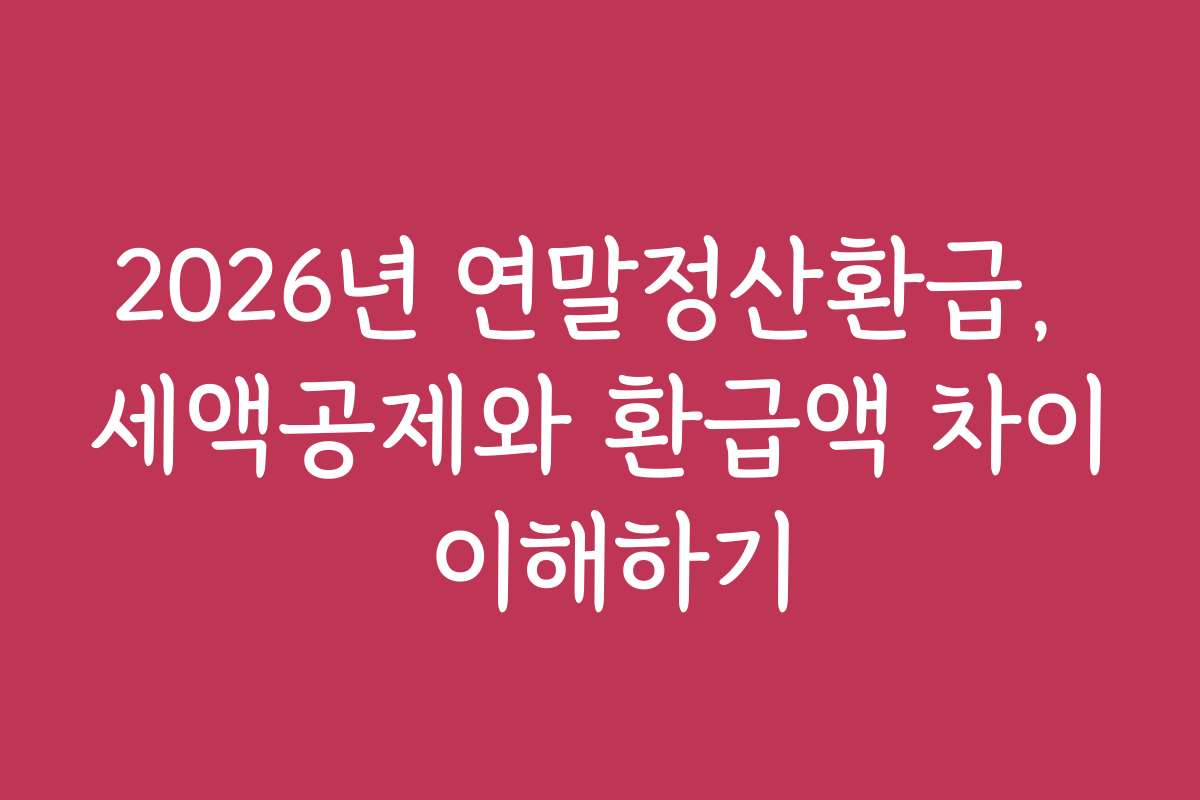 2026년 연말정산환급, 세액공제와 환급액 차이 이해하기