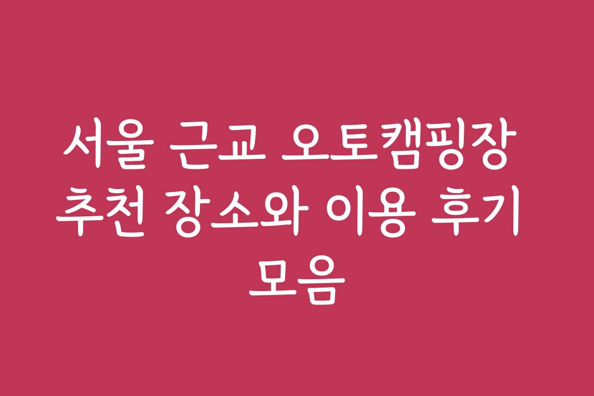 서울 근교 오토캠핑장 추천 장소와 이용 후기 모음