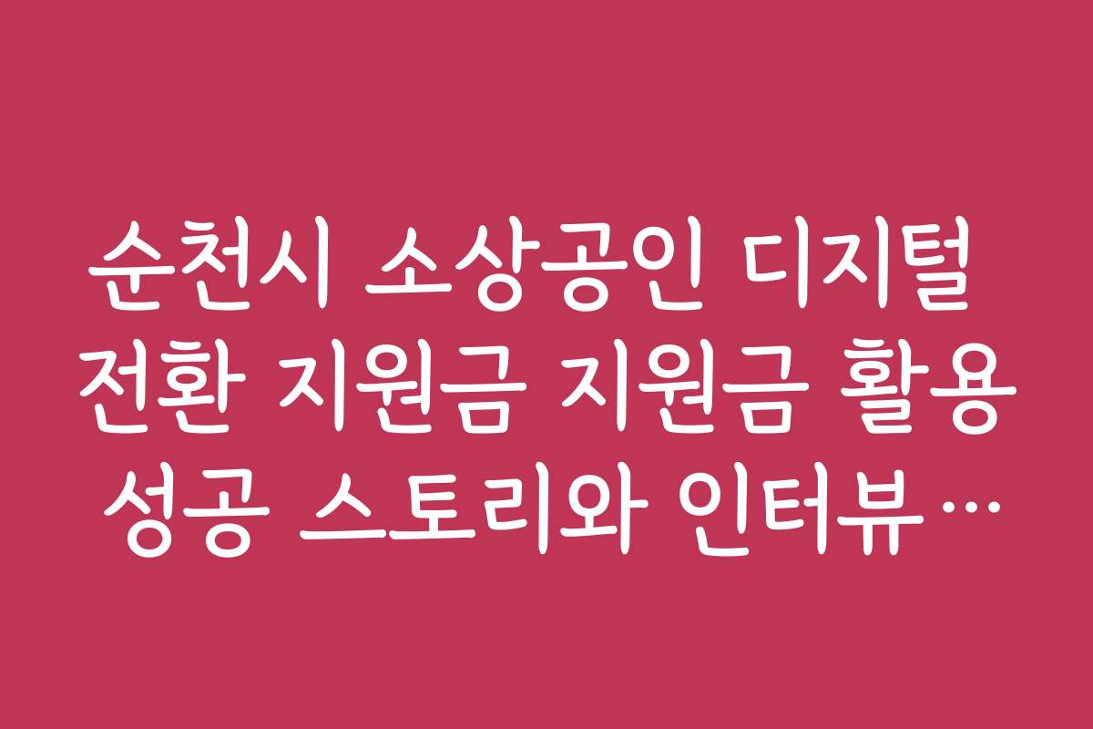 순천시 소상공인 디지털 전환 지원금 지원금 활용 성공 스토리와 인터뷰 모음
