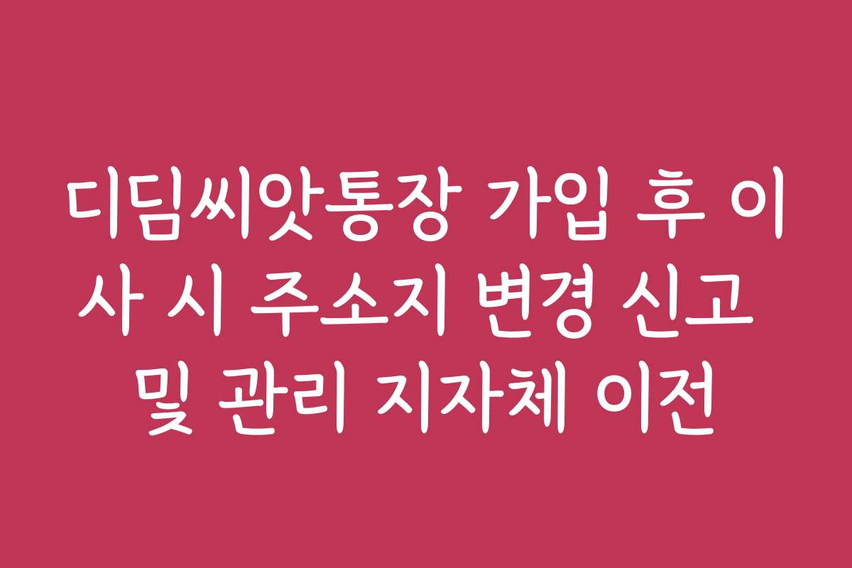 디딤씨앗통장 가입 후 이사 시 주소지 변경 신고 및 관리 지자체 이전