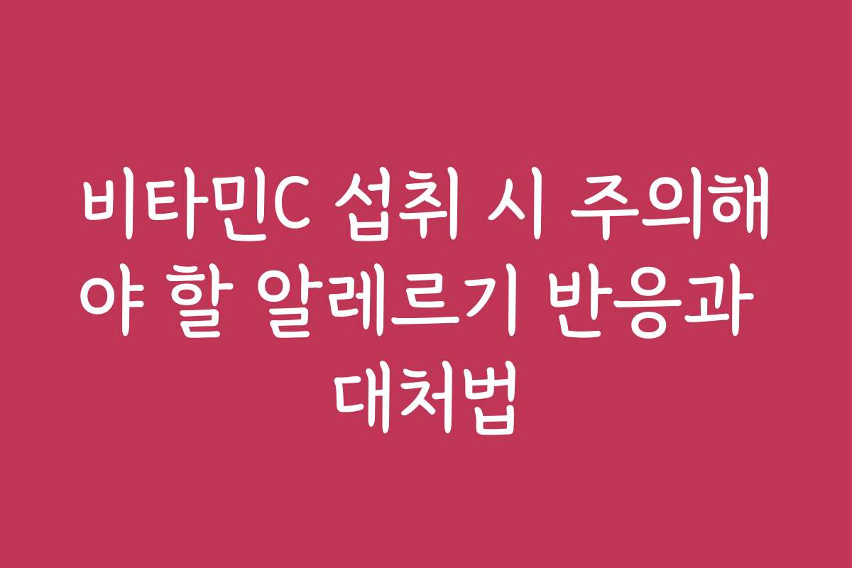 비타민C 섭취 시 주의해야 할 알레르기 반응과 대처법 비타민C 섭취 시 주의해야 할 알레르기 반응과 대처법