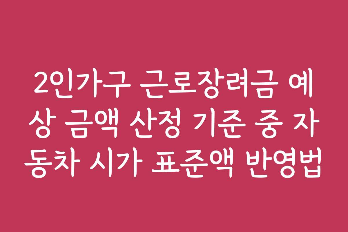 2인가구 근로장려금 예상 금액 산정 기준 중 자동차 시가 표준액 반영법