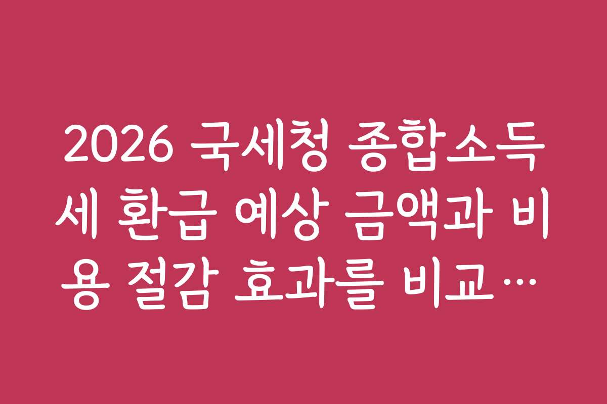 2026 국세청 종합소득세 환급 예상 금액과 비용 절감 효과를 비교하는 분석 자료