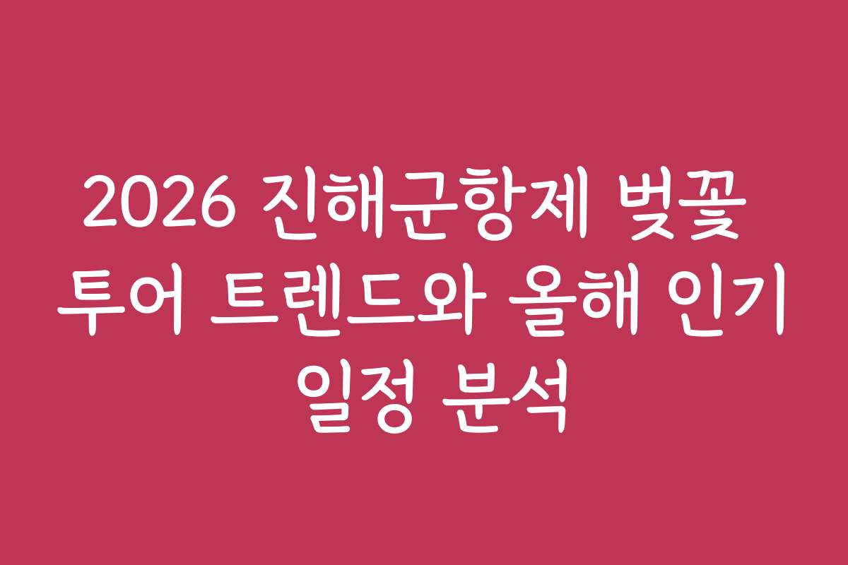 2026 진해군항제 벚꽃 투어 트렌드와 올해 인기 일정 분석