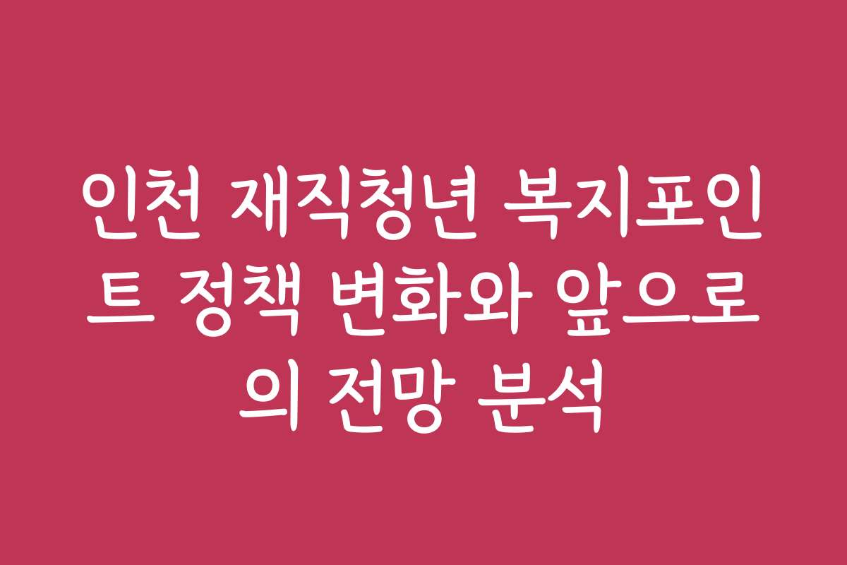 인천 재직청년 복지포인트 정책 변화와 앞으로의 전망 분석